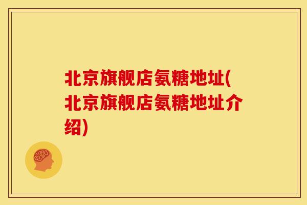 北京旗舰店氨糖地址(北京旗舰店氨糖地址介绍)