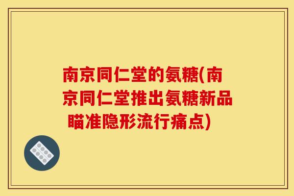 南京同仁堂的氨糖(南京同仁堂推出氨糖新品 瞄准隐形流行痛点)
