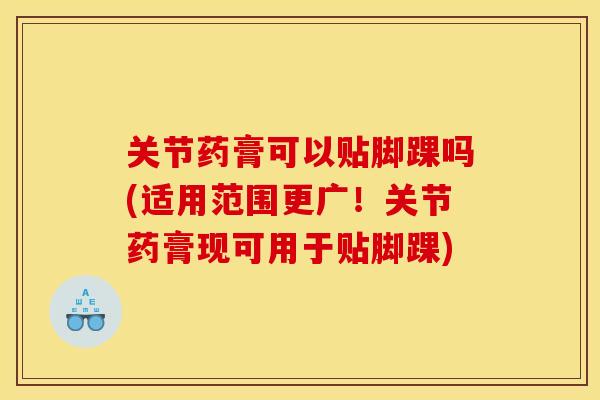关节药膏可以贴脚踝吗(适用范围更广!关节药膏现可用于贴脚踝)-第1张图片-关节骑士 关节药膏可以贴脚踝吗(适用范围更广!关节药膏现可用于贴脚踝)-第1张图片-关节骑士