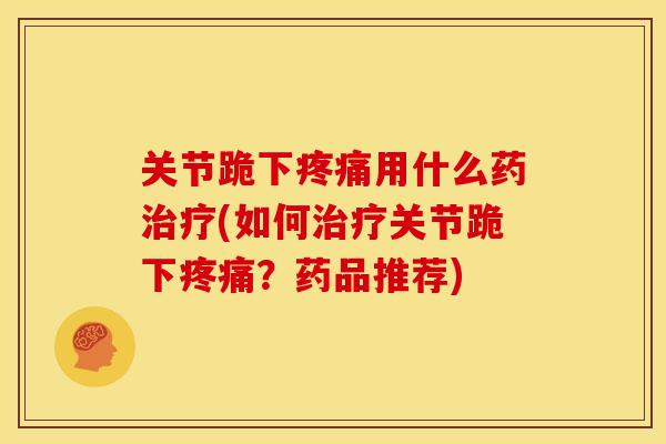 关节跪下疼痛用什么药治疗(如何治疗关节跪下疼痛？药品推荐)