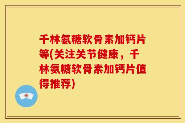 千林氨糖软骨素加钙片等(关注关节健康，千林氨糖软骨素加钙片值得推荐)