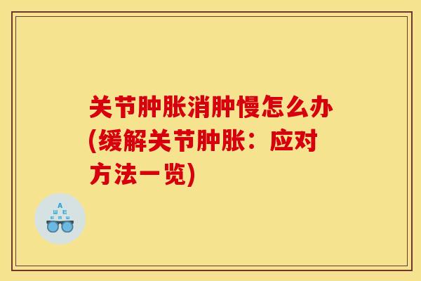 关节肿胀消肿慢怎么办(缓解关节肿胀：应对方法一览)