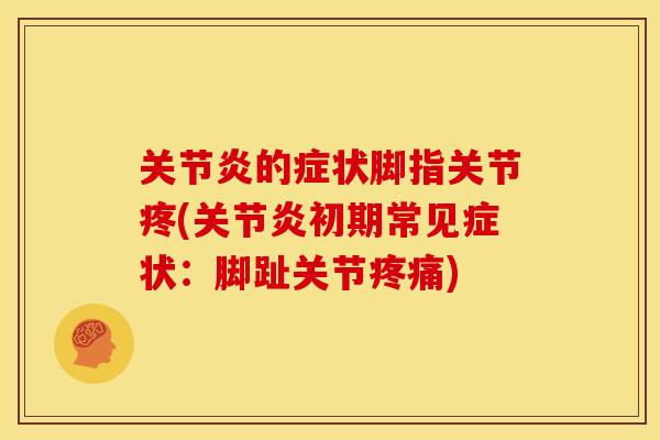 关节炎的症状脚指关节疼(关节炎初期常见症状：脚趾关节疼痛)