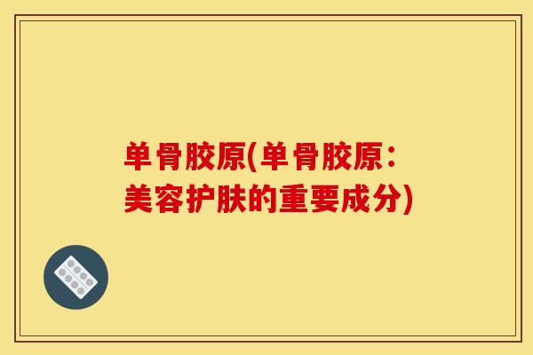 单骨胶原(单骨胶原：美容护肤的重要成分)