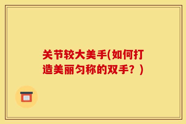 关节较大美手(如何打造美丽匀称的双手？)