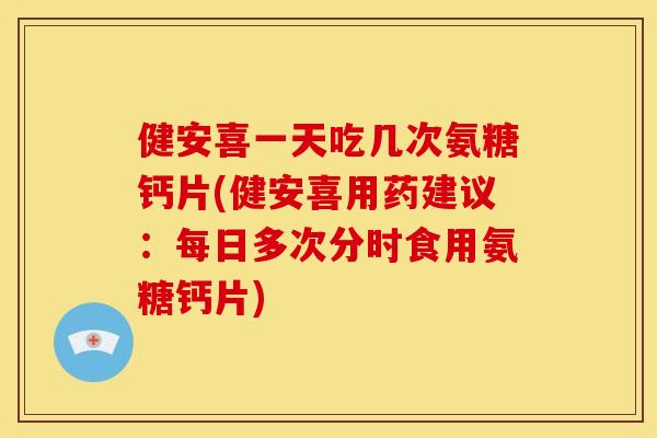 健安喜一天吃几次氨糖钙片(健安喜用药建议：每日多次分时食用氨糖钙片)