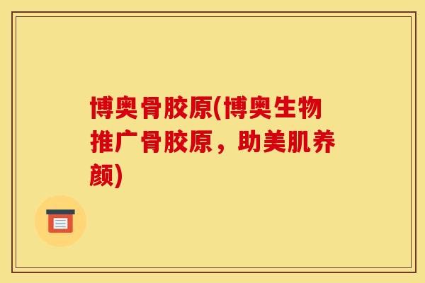 博奥骨胶原(博奥生物推广骨胶原，助美肌养颜)