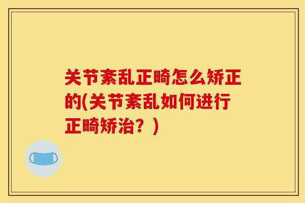 关节紊乱正畸怎么矫正的(关节紊乱如何进行正畸矫治？)
