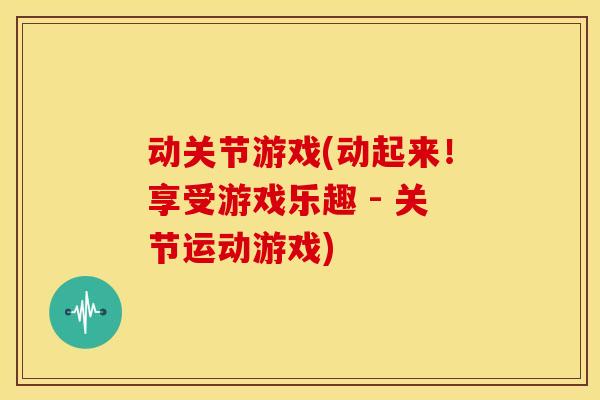 动关节游戏(动起来！享受游戏乐趣 - 关节运动游戏)