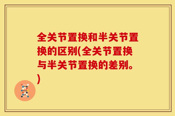 全关节置换和半关节置换的区别(全关节置换与半关节置换的差别。)
