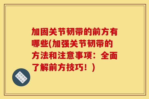 加固关节韧带的前方有哪些(加强关节韧带的方法和注意事项：全面了解前方技巧！)
