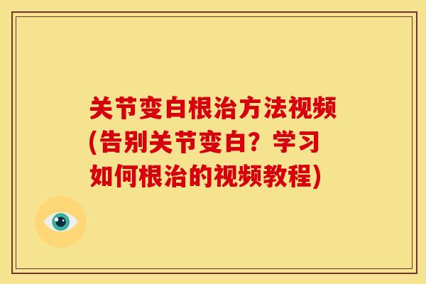 关节变白根治方法视频(告别关节变白？学习如何根治的视频教程)