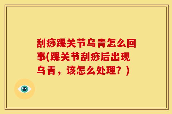 刮痧踝关节乌青怎么回事(踝关节刮痧后出现乌青，该怎么处理？)
