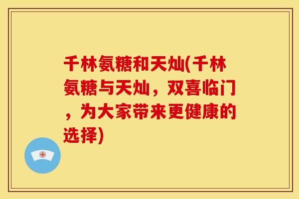 千林氨糖和天灿(千林氨糖与天灿，双喜临门，为大家带来更健康的选择)