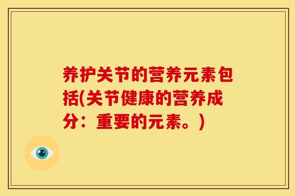 养护关节的营养元素包括(关节健康的营养成分：重要的元素。)