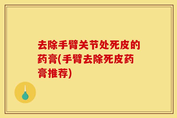 去除手臂关节处死皮的药膏(手臂去除死皮药膏推荐)