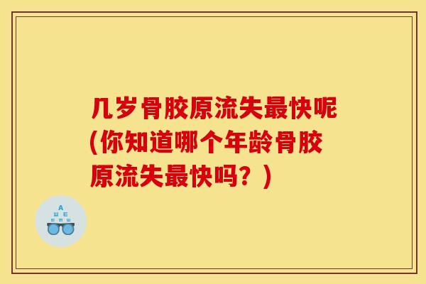 几岁骨胶原流失最快呢(你知道哪个年龄骨胶原流失最快吗？)