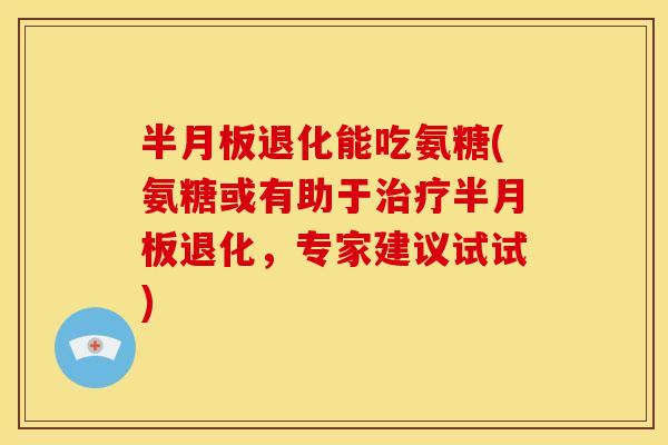 半月板退化能吃氨糖(氨糖或有助于治疗半月板退化，专家建议试试)
