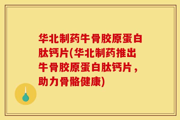 华北制药牛骨胶原蛋白肽钙片(华北制药推出牛骨胶原蛋白肽钙片，助力骨骼健康)
