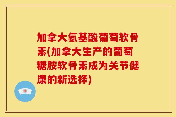 加拿大氨基酸葡萄软骨素(加拿大生产的葡萄糖胺软骨素成为关节健康的新选择)