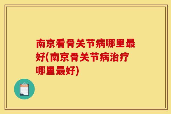 南京看骨关节病哪里最好(南京骨关节病治疗哪里最好)