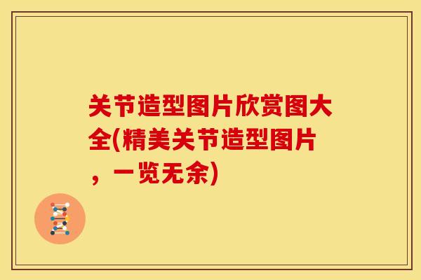 关节造型图片欣赏图大全(精美关节造型图片，一览无余)