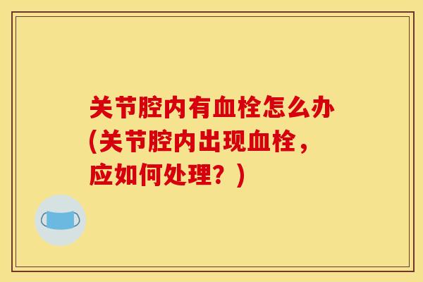 关节腔内有血栓怎么办(关节腔内出现血栓，应如何处理？)