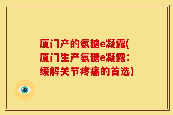 厦门产的氨糖e凝露(厦门生产氨糖e凝露：缓解关节疼痛的首选)