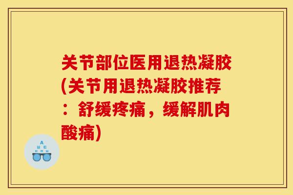 关节部位医用退热凝胶(关节用退热凝胶推荐:舒缓疼痛,缓解肌肉酸痛)-第1张图片-关节骑士 关节部位医用退热凝胶(关节用退热凝胶推荐:舒缓疼痛,缓解肌肉酸痛)-第1张图片-关节骑士