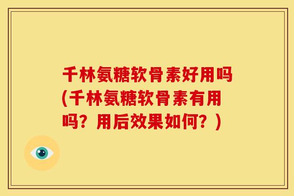 千林氨糖软骨素好用吗(千林氨糖软骨素有用吗？用后效果如何？)-第1张图片-关节骑士