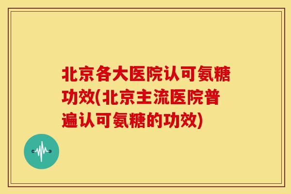 北京各大医院认可氨糖功效(北京主流医院普遍认可氨糖的功效)-第1张图片-关节骑士