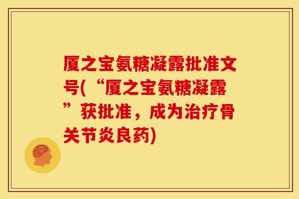 厦之宝氨糖凝露批准文号(“厦之宝氨糖凝露”获批准，成为治疗骨关节炎良药)