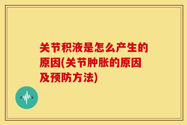 关节积液是怎么产生的原因(关节肿胀的原因及预防方法)