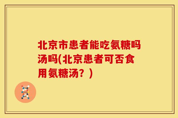 北京市患者能吃氨糖吗汤吗(北京患者可否食用氨糖汤？)