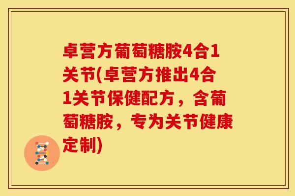 卓营方葡萄糖胺4合1关节(卓营方推出4合1关节保健配方，含葡萄糖胺，专为关节健康定制)