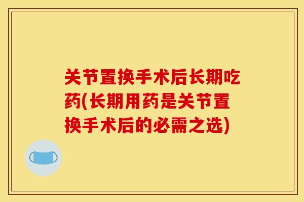 关节置换手术后长期吃药(长期用药是关节置换手术后的必需之选)