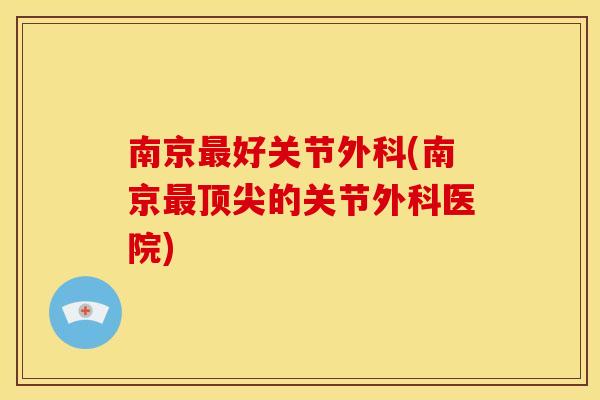 南京最好关节外科(南京最顶尖的关节外科医院)
