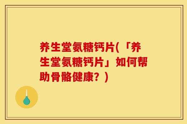 养生堂氨糖钙片(「养生堂氨糖钙片」如何帮助骨骼健康？)