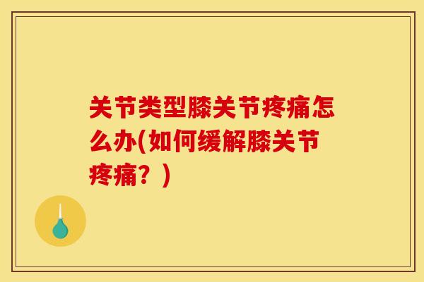 关节类型膝关节疼痛怎么办(如何缓解膝关节疼痛？)