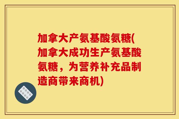 加拿大产氨基酸氨糖(加拿大成功生产氨基酸氨糖，为营养补充品制造商带来商机)