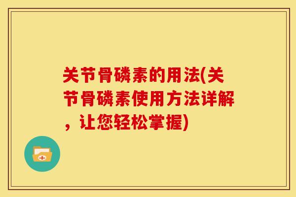 关节骨磷素的用法(关节骨磷素使用方法详解，让您轻松掌握)
