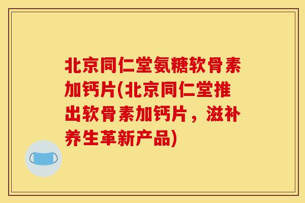 北京同仁堂氨糖软骨素加钙片(北京同仁堂推出软骨素加钙片，滋补养生革新产品)