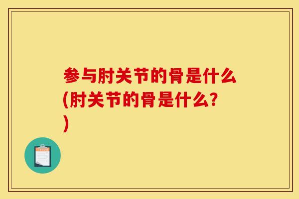 参与肘关节的骨是什么(肘关节的骨是什么？)