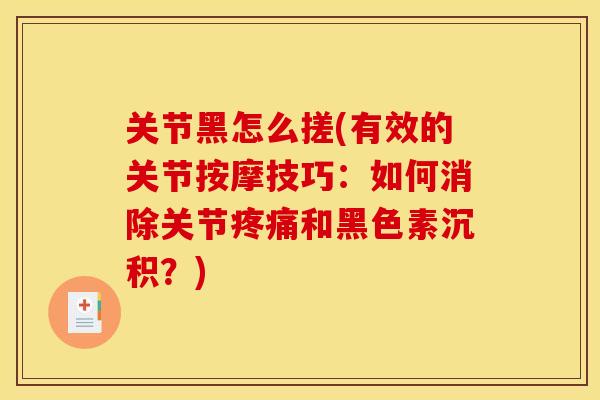 关节黑怎么搓(有效的关节按摩技巧：如何消除关节疼痛和黑色素沉积？)
