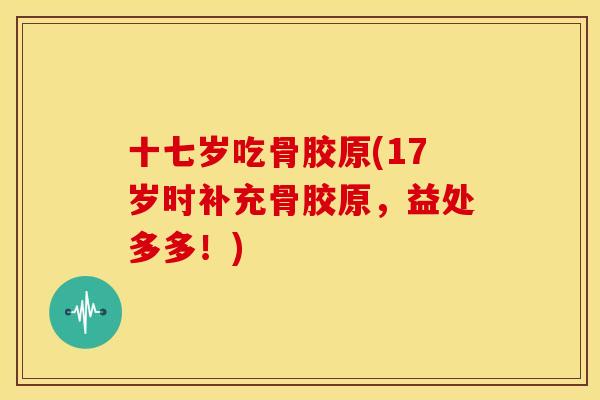 十七岁吃骨胶原(17岁时补充骨胶原，益处多多！)