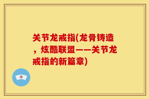 关节龙戒指(龙骨铸造，炫酷联盟——关节龙戒指的新篇章)