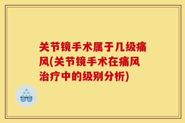关节镜手术属于几级痛风(关节镜手术在痛风治疗中的级别分析)