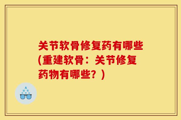 关节软骨修复药有哪些(重建软骨：关节修复药物有哪些？)