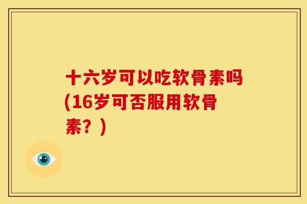 十六岁可以吃软骨素吗(16岁可否服用软骨素？)