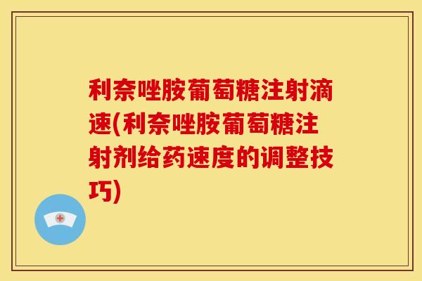 利奈唑胺葡萄糖注射滴速(利奈唑胺葡萄糖注射剂给药速度的调整技巧)
